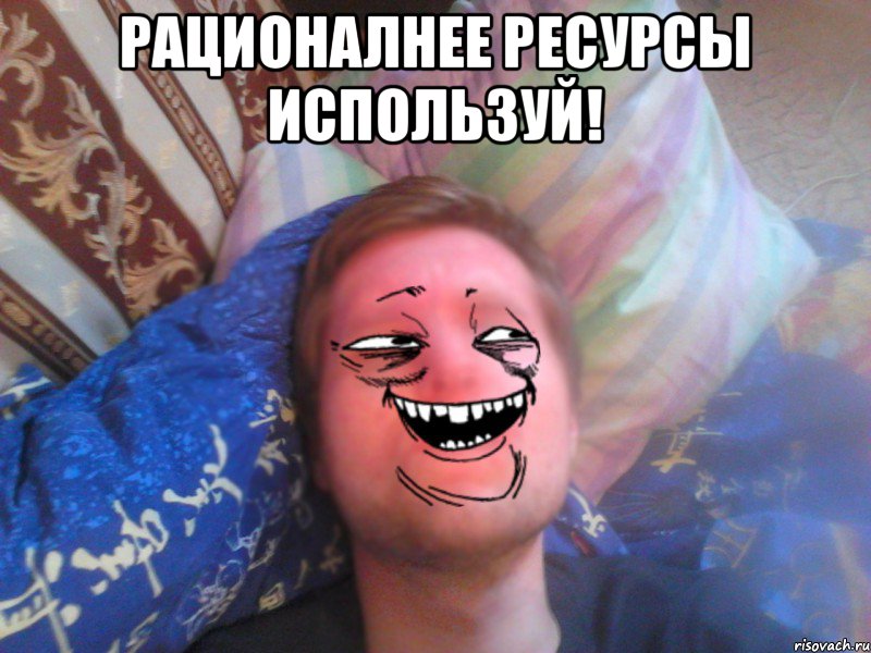 рационалнее ресурсы используй! 