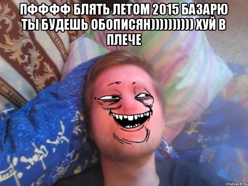пфффф блять летом 2015 базарю ты будешь обописян)))))))))) хуй в плече 