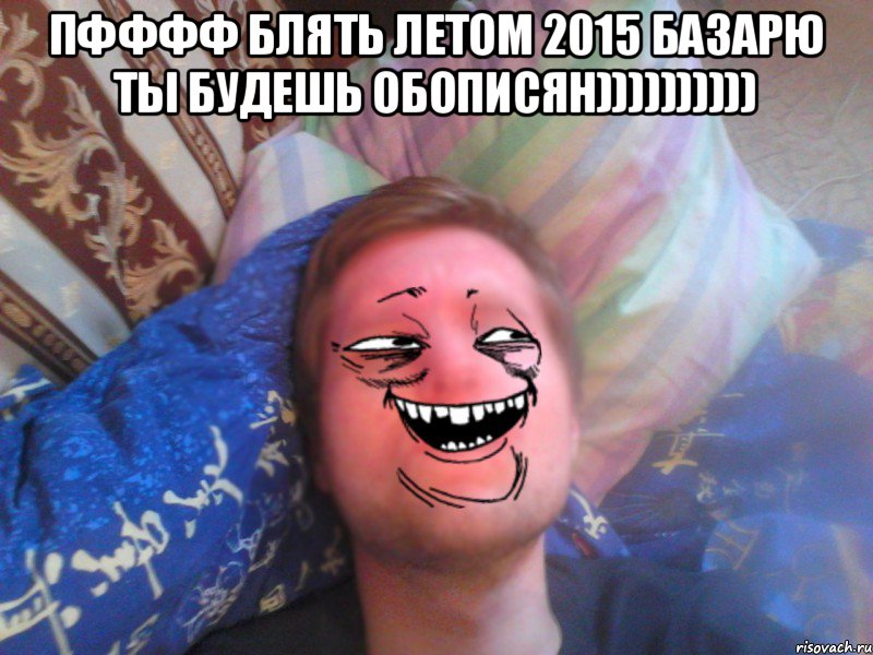 пфффф блять летом 2015 базарю ты будешь обописян)))))))))) 