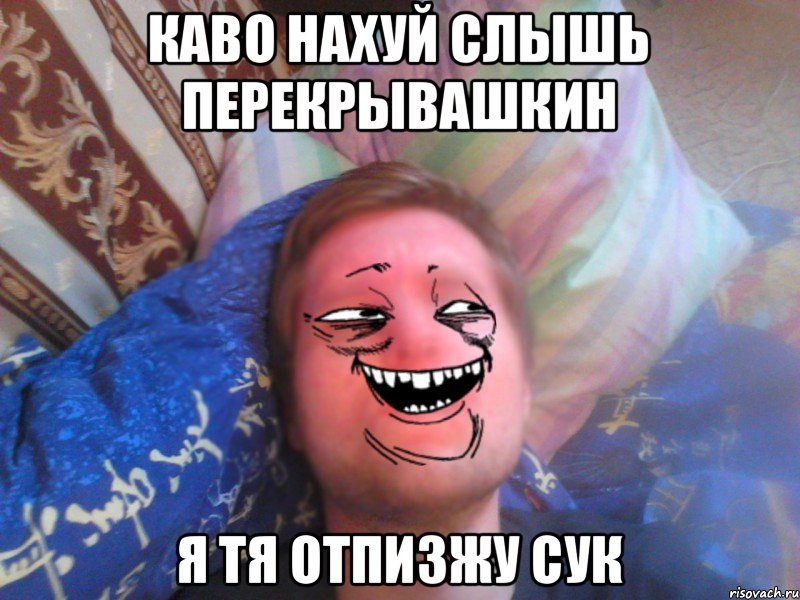 каво нахуй слышь перекрывашкин я тя отпизжу сук