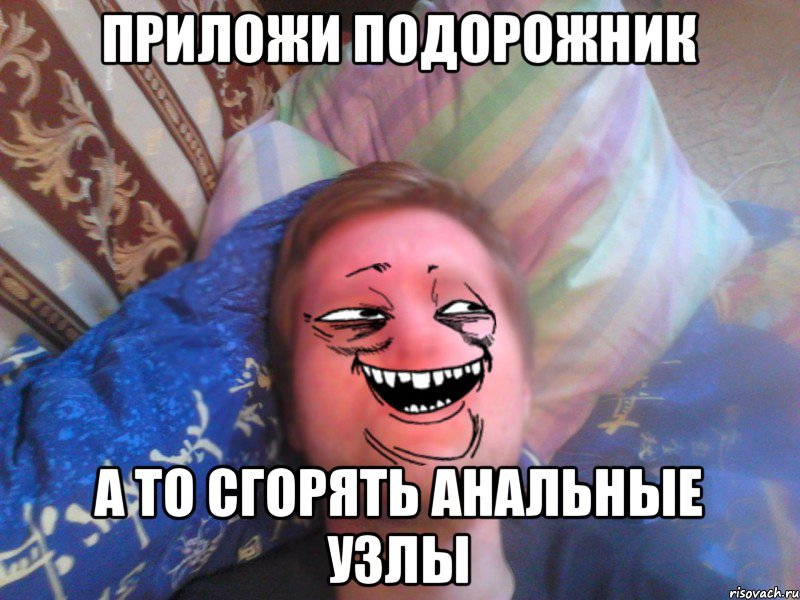 приложи подорожник а то сгорять анальные узлы