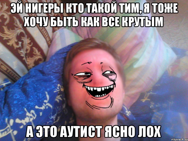 ЭЙ НИГЕРЫ кто такой Тим, я тоже хочу быть как все крутым а это аутист ясно лох
