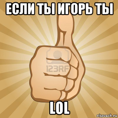 если ты игорь ты lol, Мем палец вверх