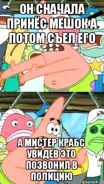 Он сначала принёс мешок а потом съел его А мистер крабс увидев это позвонил в полицию, Мем Патрик (берешь и делаешь)