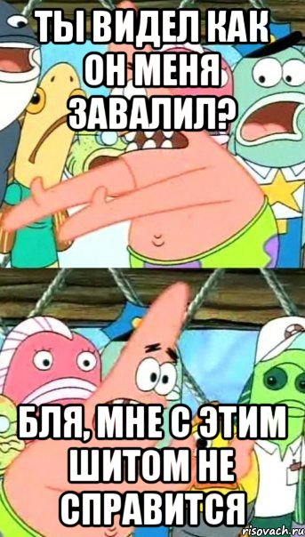 Ты видел как он меня завалил? Бля, мне с этим шитом не справится, Мем Патрик (берешь и делаешь)