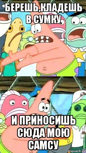 берешь,кладешь в сумку и приносишь сюда мою самсу, Мем Патрик (берешь и делаешь)