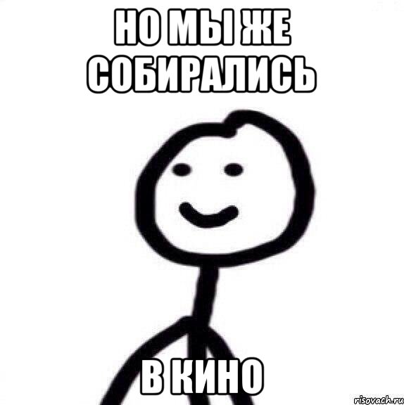 но мы же собирались в кино