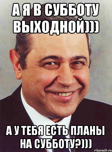 А я в субботу выходной))) а у Тебя есть планы на субботу?))), Мем петросян