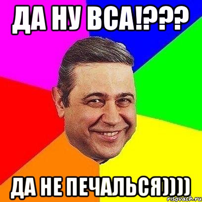 Да ну вса!??? Да не печалься)))), Мем Петросяныч