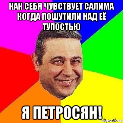 как себя чувствует салима когда пошутили над её тупостью я петросян!, Мем Петросяныч