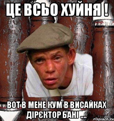 Це всьо хуйня ! Вот в мене кум в Висайках дірєктор бані ....