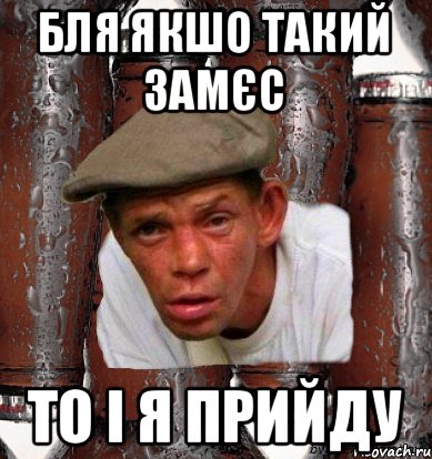 бля якшо такий замєс то і я прийду