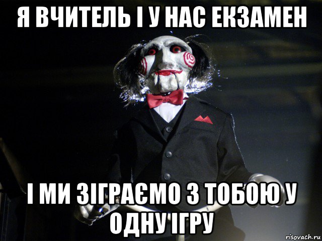 я вчитель і у нас екзамен і ми зіграємо з тобою у одну ігру, Мем Пила