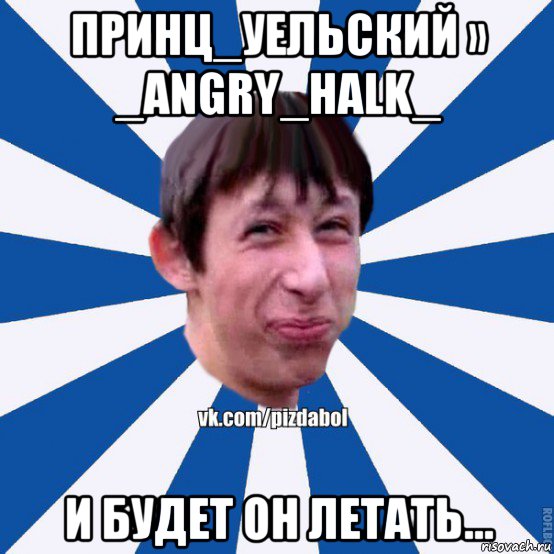 принц_уельский » _angry_halk_ и будет он летать..., Мем Пиздабол типичный вк