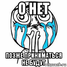 о нет позже приниматься не будут