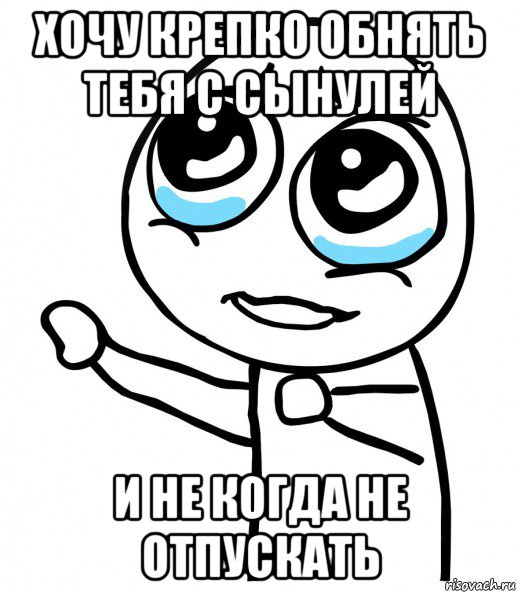 хочу крепко обнять тебя с сынулей и не когда не отпускать, Мем  please  с вытянутой рукой