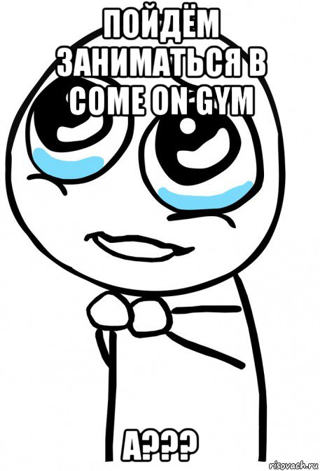 пойдём заниматься в come on gym a???, Мем  ну пожалуйста (please)