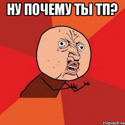 Ну почему ты тп? , Мем Почему