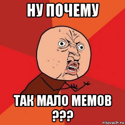 ну почему так мало мемов ???, Мем Почему