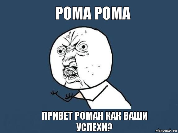 РОМА РОМА ПРИВЕТ РОМАН КАК ВАШИ УСПЕХИ?, Мем  почему мем