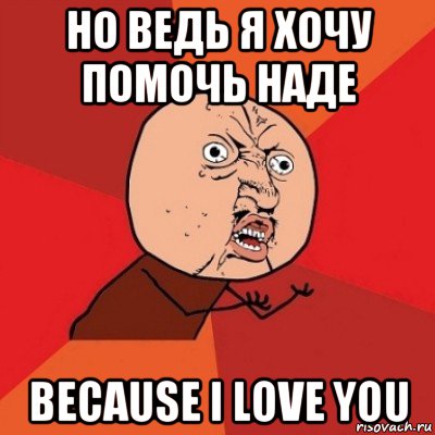 но ведь я хочу помочь наде because i love you, Мем Почему