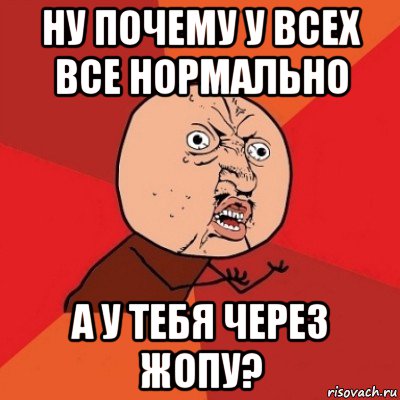 ну почему у всех все нормально а у тебя через жопу?, Мем Почему