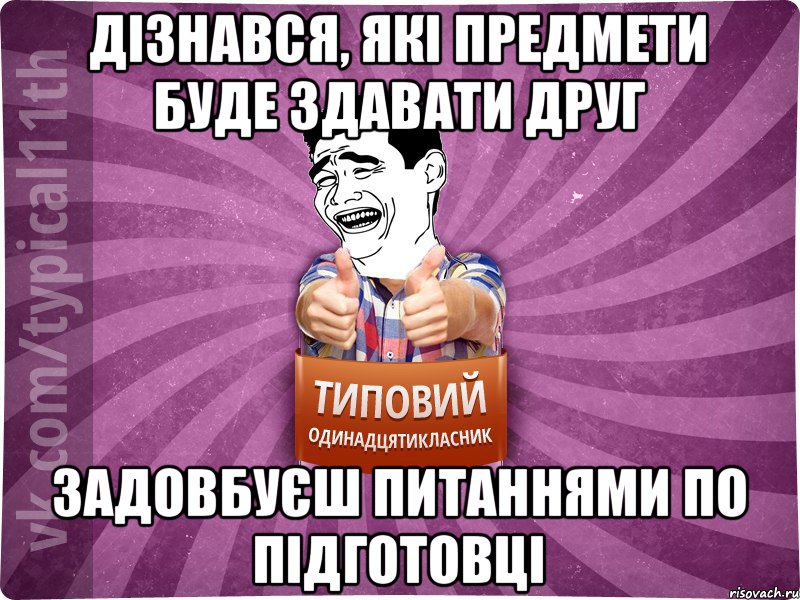 дізнався, які предмети буде здавати друг задовбуєш питаннями по підготовці