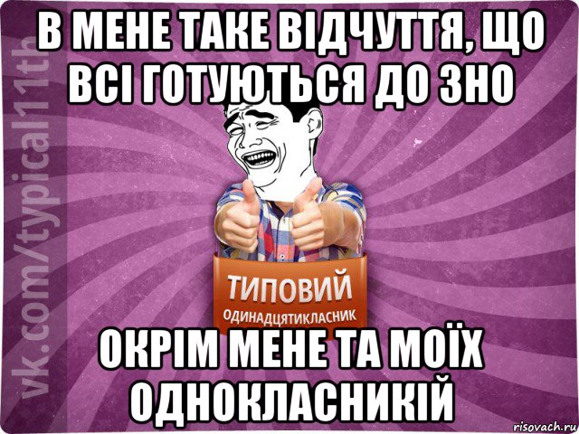 в мене таке відчуття, що всі готуються до зно окрім мене та моїх однокласникій