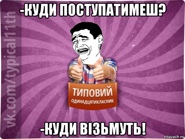 -куди поступатимеш? -куди візьмуть!