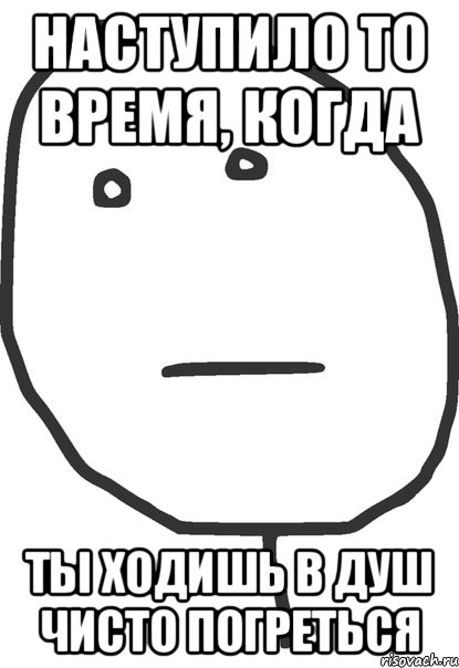 НАСТУПИЛО ТО ВРЕМЯ, КОГДА ТЫ ХОДИШЬ В ДУШ ЧИСТО ПОГРЕТЬСЯ, Мем покер фейс