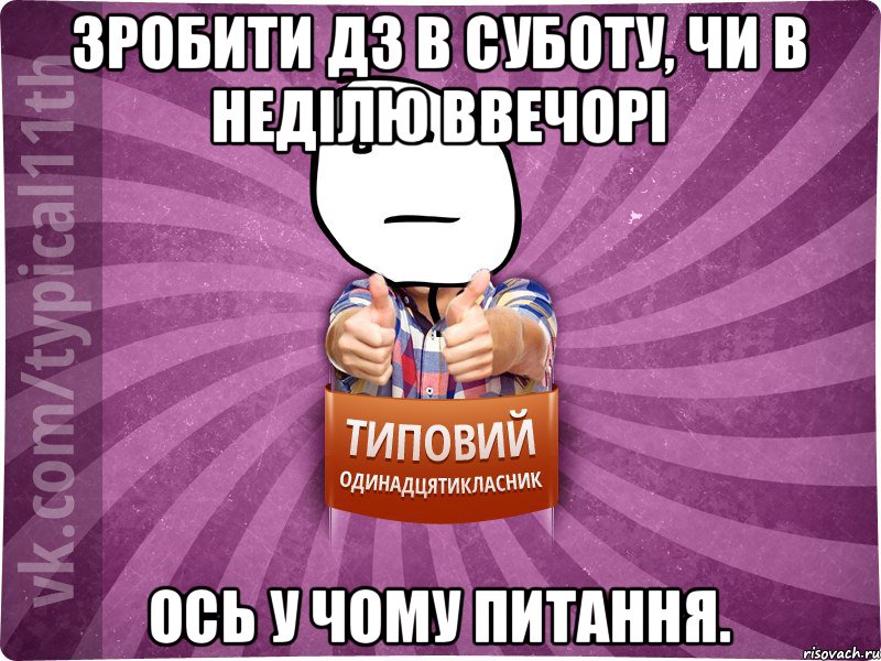 Зробити дз в суботу, чи в неділю ввечорі ось у чому питання.