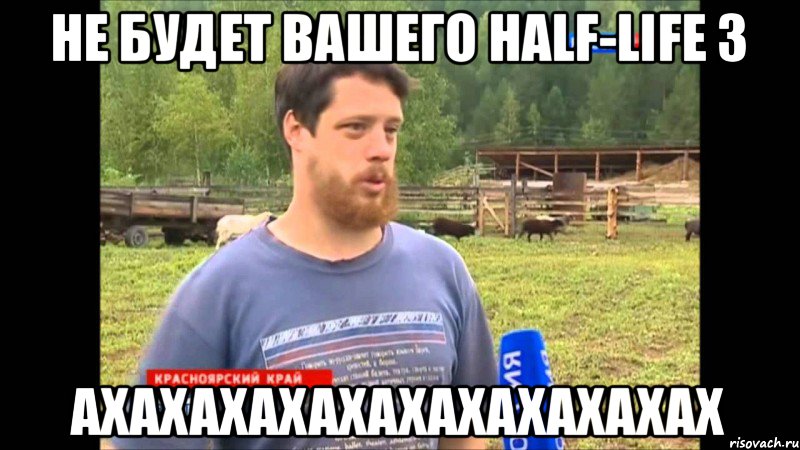 не будет вашего half-life 3 ахахахахахахахахахахах