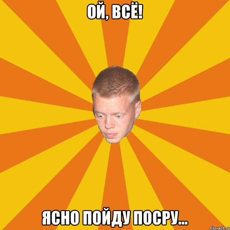 Ой, всё! Ясно пойду посру...