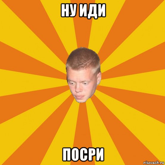 ну иди посри
