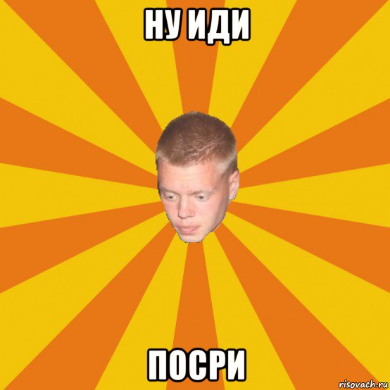 ну иди посри