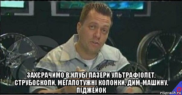  захєрачимо в клубі лазери ультрафіолет, струбоскопи, мегапотужні колонки, дим-машину, піджейок, Мем Монитор (тачка на прокачку)