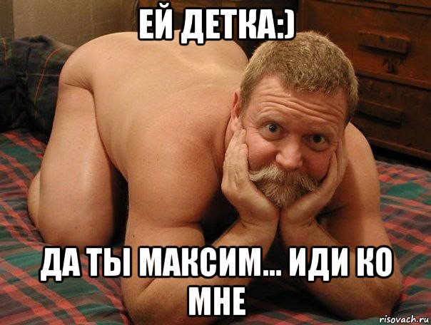 ей детка:) да ты максим... иди ко мне, Мем прив че делаешь