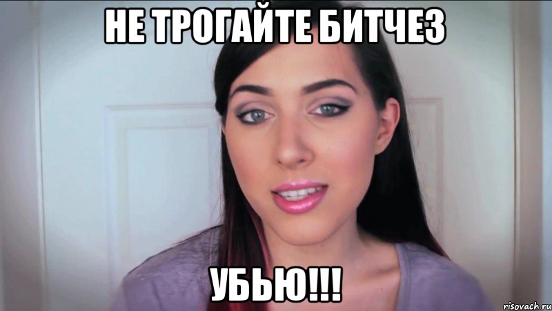 не трогайте битчез убью!!!