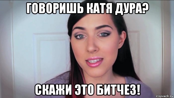 говоришь катя дура? скажи это битчез!