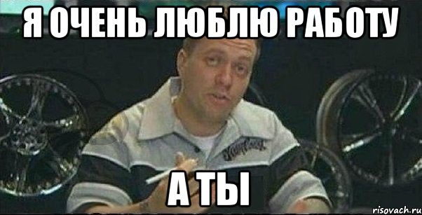 я очень люблю работу а ты