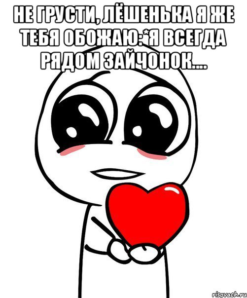 Не грусти, Лёшенька я же тебя обожаю:*Я всегда рядом зайчонок.... , Мем  Я тебя люблю