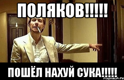 Поляков!!!!! Пошёл нахуй сука!!!!!