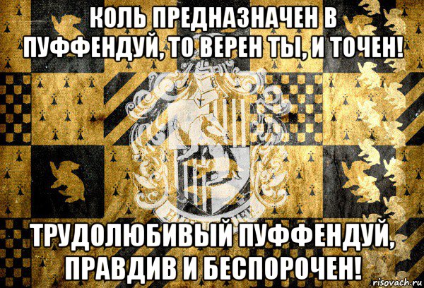 коль предназначен в пуффендуй, то верен ты, и точен! трудолюбивый пуффендуй, правдив и беспорочен!