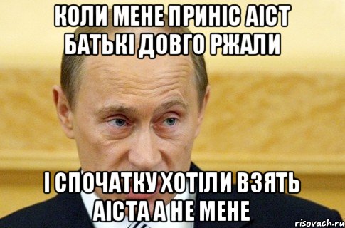 коли мене приніс аіст батькі довго ржали і спочатку хотіли взять аіста а не мене, Мем путин