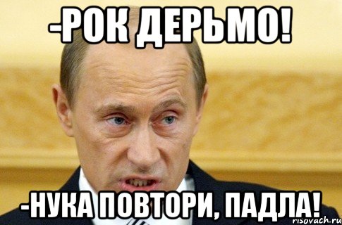 -Рок дерьмо! -Нука повтори, падла!, Мем путин