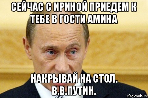 Сейчас с Ириной приедем к тебе в гости Амина Накрывай на стол. В.В.Путин., Мем путин