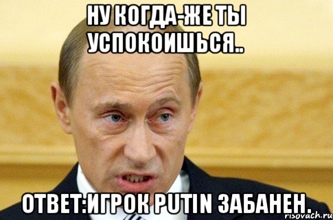 ну когда-же ты успокоишься.. Ответ:Игрок Putin забанен., Мем путин