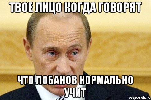 твое лицо когда говорят что лобанов нормально учит, Мем путин