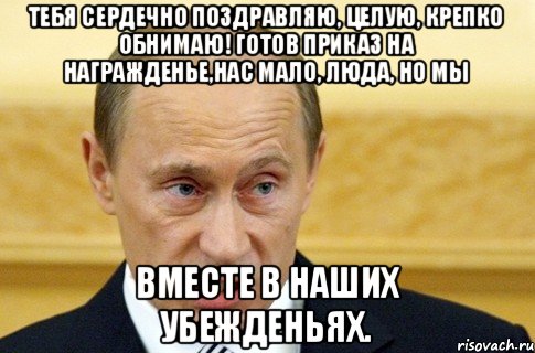 Тебя сердечно поздравляю, целую, крепко обнимаю! Готов приказ на награжденье,Нас мало, Люда, но мы вместе в наших убежденьях., Мем путин