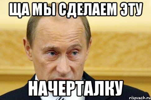 Ща мы сделаем эту начерталку, Мем путин